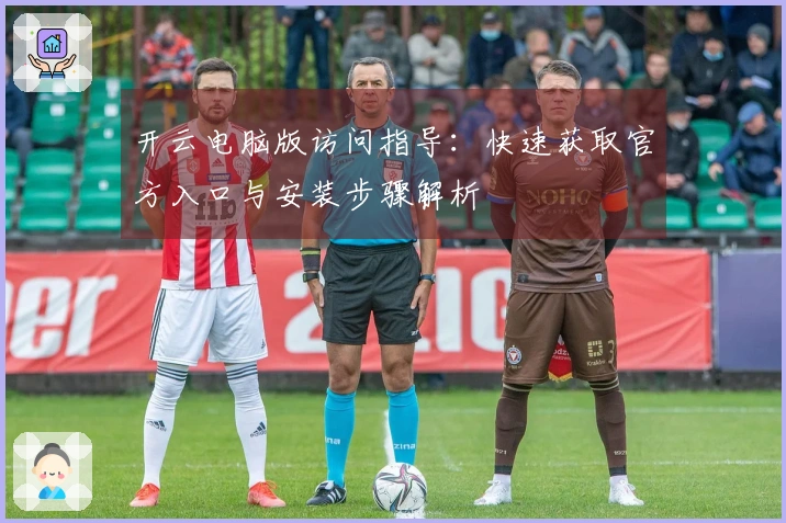 开云电脑版访问指导：快速获取官方入口与安装步骤解析