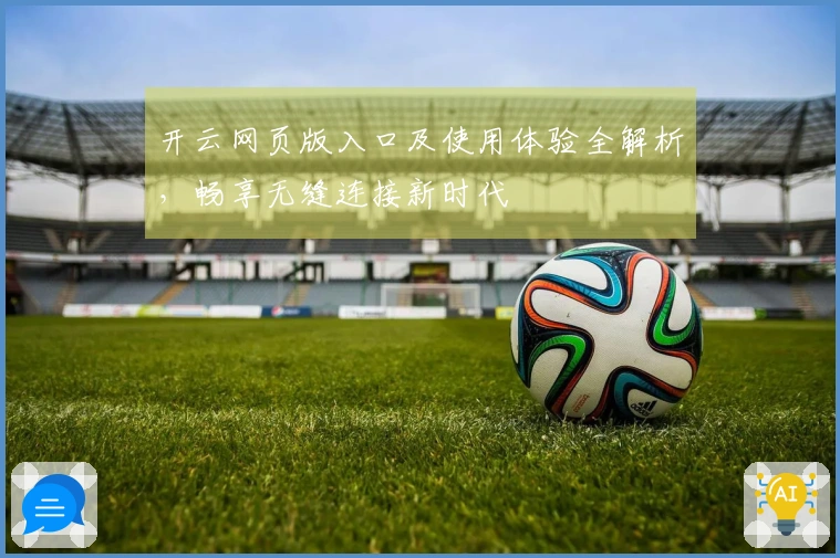 开云网页版入口及使用体验全解析，畅享无缝连接新时代