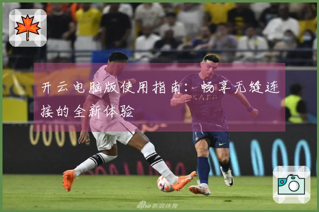 开云电脑版使用指南：畅享无缝连接的全新体验