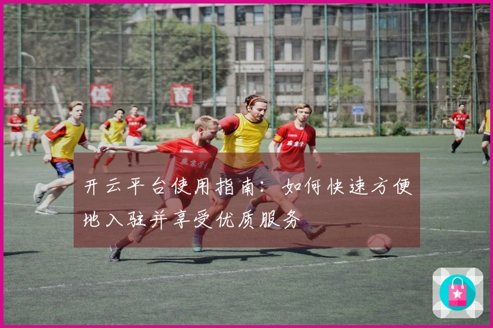 开云平台使用指南：如何快速方便地入驻并享受优质服务