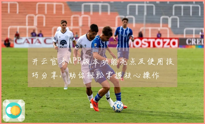 开云官方APP版本功能亮点及使用技巧分享，助你轻松掌握核心操作