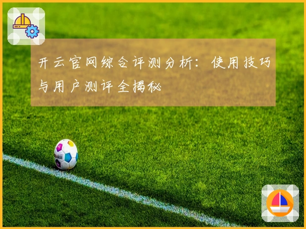 开云官网综合评测分析：使用技巧与用户测评全揭秘