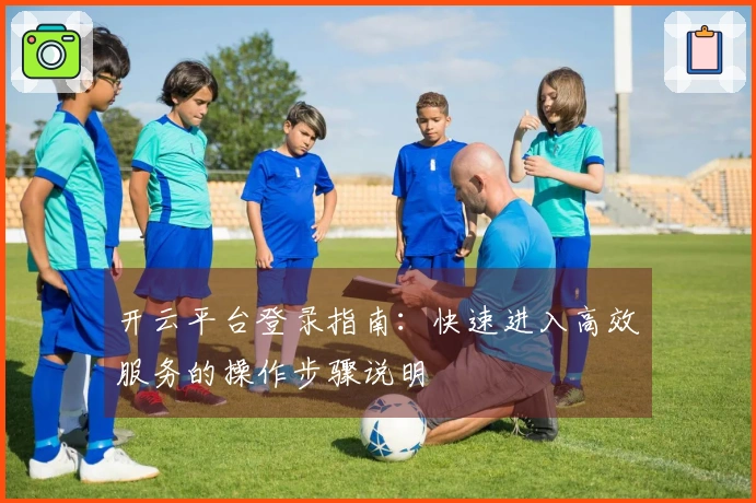 开云平台登录指南：快速进入高效服务的操作步骤说明