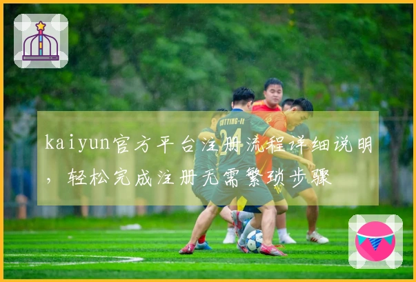 kaiyun官方平台注册流程详细说明，轻松完成注册无需繁琐步骤
