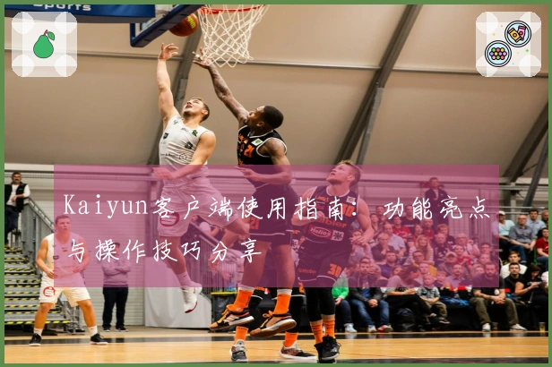 Kaiyun客户端使用指南：功能亮点与操作技巧分享