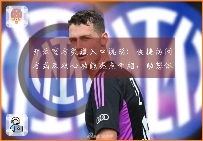 开云官方渠道入口说明:快捷访问方式及核心功能亮点介绍,助您体验顺畅操作感受