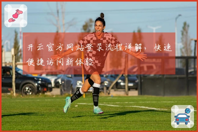 开云官方网站登录流程详解，快速便捷访问新体验