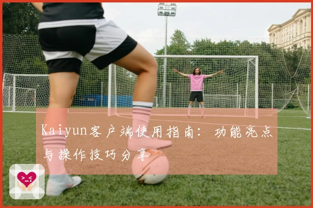 Kaiyun客户端使用指南：功能亮点与操作技巧分享