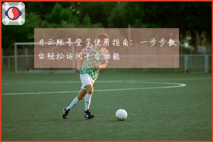 开云账号登录使用指南：一步步教你轻松访问平台功能