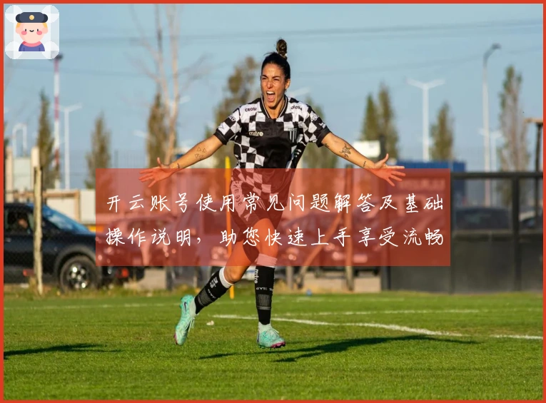 开云账号使用常见问题解答及基础操作说明，助您快速上手享受流畅体验