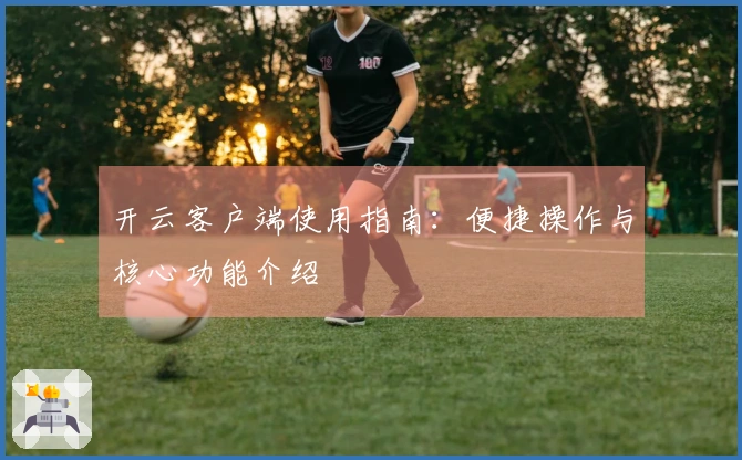 开云客户端使用指南：便捷操作与核心功能介绍