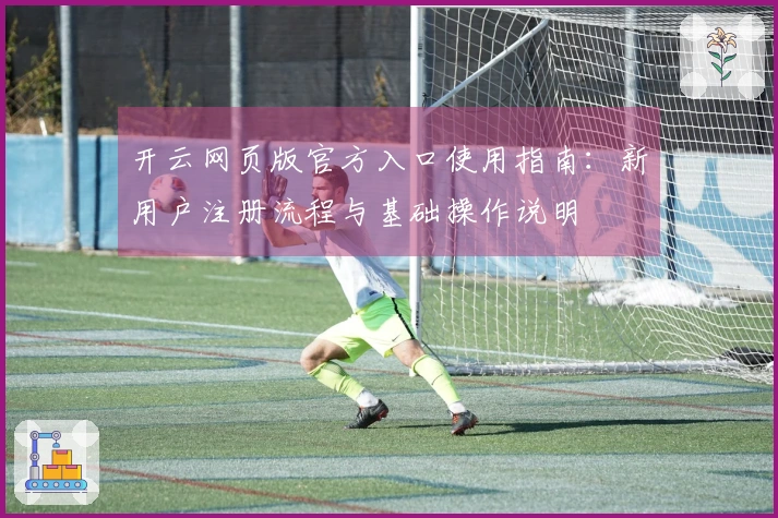 开云网页版官方入口使用指南：新用户注册流程与基础操作说明