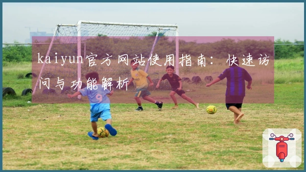 kaiyun官方网站使用指南：快速访问与功能解析