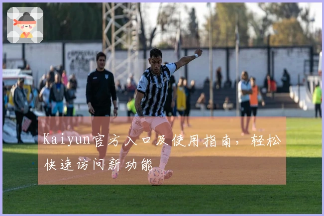 Kaiyun官方入口及使用指南，轻松快速访问新功能