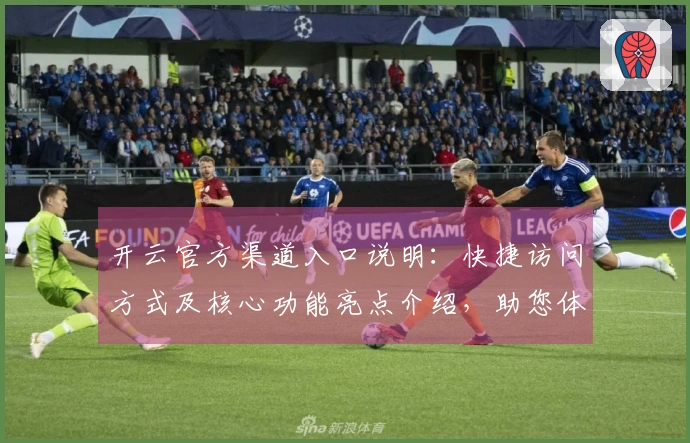 开云官方渠道入口说明：快捷访问方式及核心功能亮点介绍，助您体验顺畅操作感受