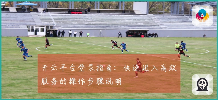 开云平台登录指南：快速进入高效服务的操作步骤说明