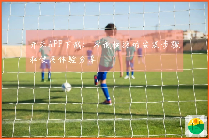 开云APP下载：方便快捷的安装步骤和使用体验分享