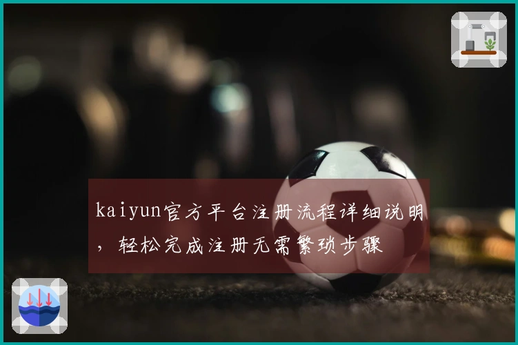 kaiyun官方平台注册流程详细说明，轻松完成注册无需繁琐步骤