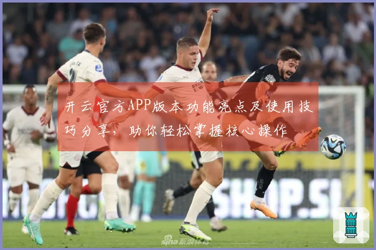 开云官方APP版本功能亮点及使用技巧分享，助你轻松掌握核心操作