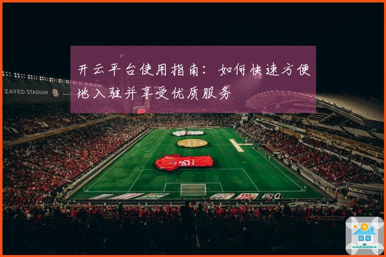 开云平台使用指南：如何快速方便地入驻并享受优质服务