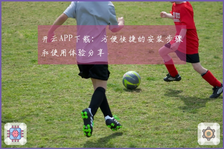 开云APP下载：方便快捷的安装步骤和使用体验分享