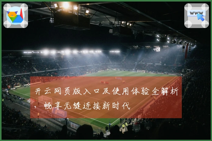 开云网页版入口及使用体验全解析，畅享无缝连接新时代