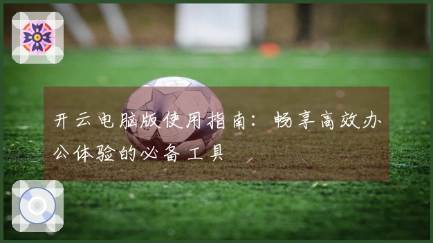 开云电脑版使用指南：畅享高效办公体验的必备工具