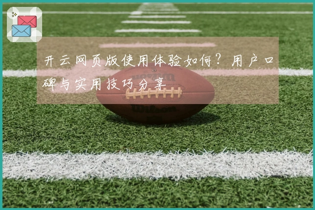 开云网页版使用体验如何？用户口碑与实用技巧分享